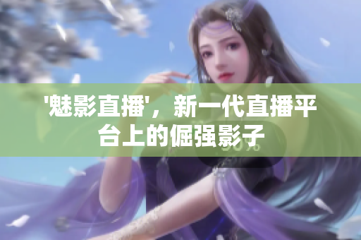 '魅影直播'，新一代直播平台上的倔强影子