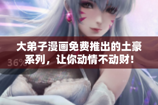 大弟子漫画免费推出的土豪系列，让你动情不动财！