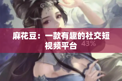 麻花豆：一款有趣的社交短视频平台