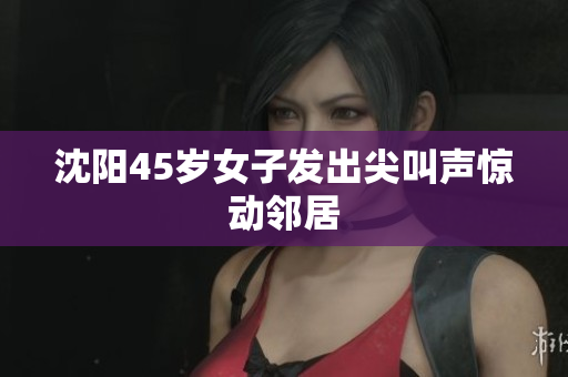 沈阳45岁女子发出尖叫声惊动邻居