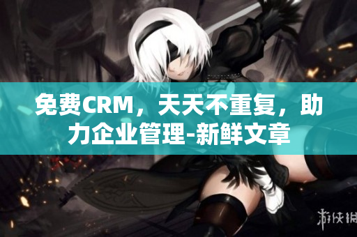 免费CRM，天天不重复，助力企业管理-新鲜文章