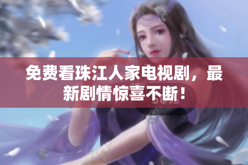 免费看珠江人家电视剧，最新剧情惊喜不断！