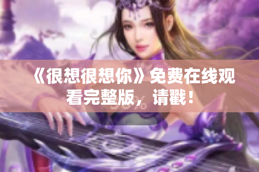 《很想很想你》免费在线观看完整版，请戳！