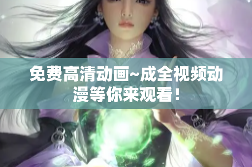 免费高清动画~成全视频动漫等你来观看！