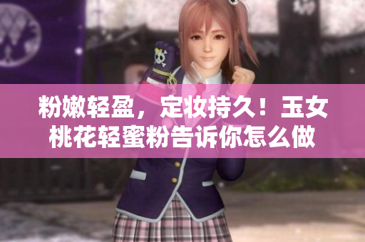 粉嫩轻盈，定妆持久！玉女桃花轻蜜粉告诉你怎么做