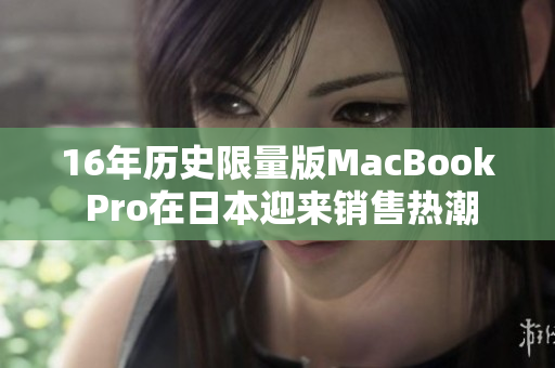 16年历史限量版MacBook Pro在日本迎来销售热潮