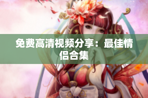 免费高清视频分享：最佳情侣合集