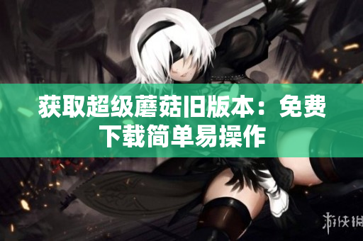 获取超级蘑菇旧版本：免费下载简单易操作