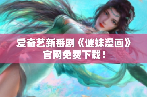 爱奇艺新番剧《谜妹漫画》官网免费下载！