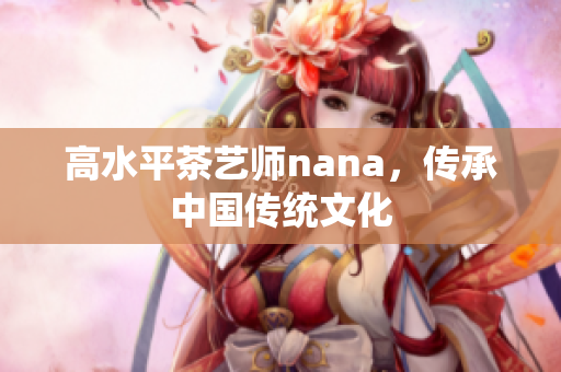 高水平茶艺师nana，传承中国传统文化