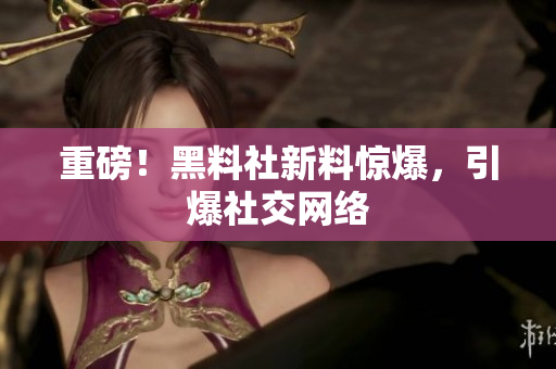 重磅！黑料社新料惊爆，引爆社交网络