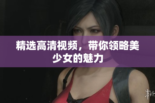 精选高清视频，带你领略美少女的魅力