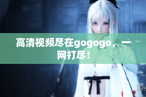 高清视频尽在gogogo，一网打尽！