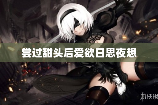 尝过甜头后爱欲日思夜想