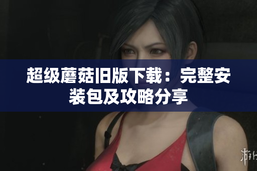 超级蘑菇旧版下载：完整安装包及攻略分享