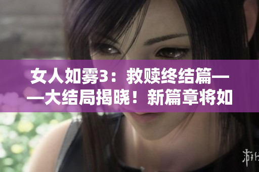 女人如雾3：救赎终结篇——大结局揭晓！新篇章将如何展开？