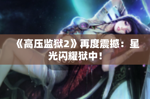 《高压监狱2》再度震撼：星光闪耀狱中！