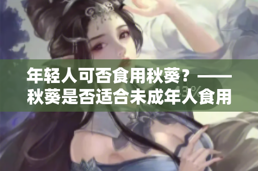 年轻人可否食用秋葵？——秋葵是否适合未成年人食用