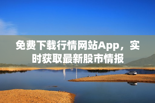 免费下载行情网站App，实时获取最新股市情报