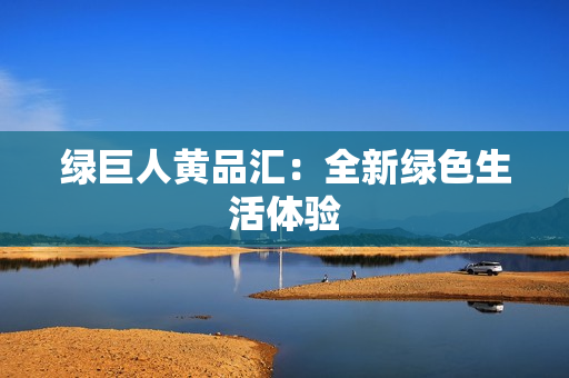 绿巨人黄品汇：全新绿色生活体验
