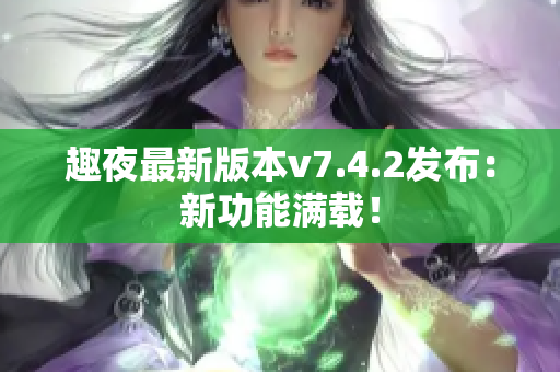 趣夜最新版本v7.4.2发布：新功能满载！