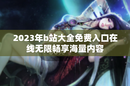 2023年b站大全免费入口在线无限畅享海量内容