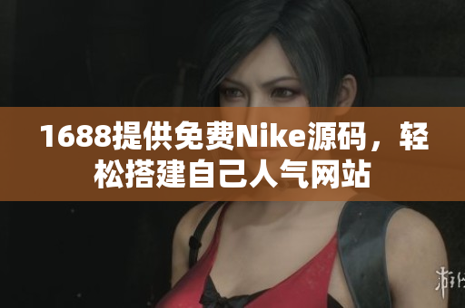 1688提供免费Nike源码，轻松搭建自己人气网站