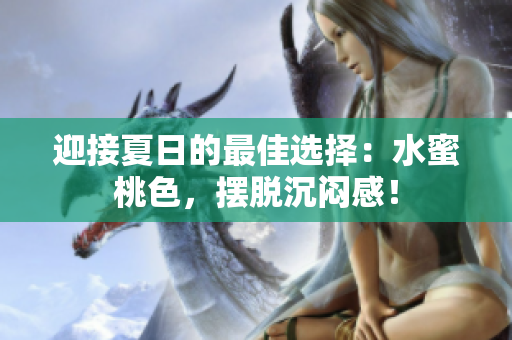 迎接夏日的最佳选择：水蜜桃色，摆脱沉闷感！