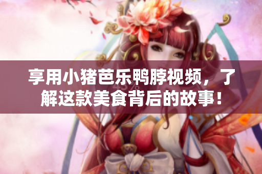 享用小猪芭乐鸭脖视频，了解这款美食背后的故事！