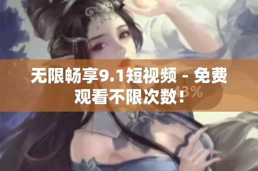 无限畅享9.1短视频 - 免费观看不限次数！