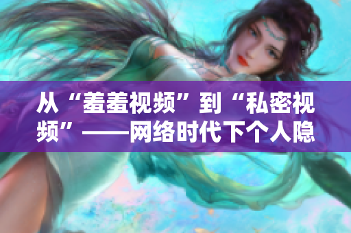 从“羞羞视频”到“私密视频”——网络时代下个人隐私的挑战