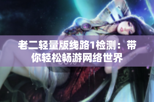 老二轻量版线路1检测：带你轻松畅游网络世界