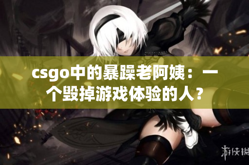 csgo中的暴躁老阿姨：一个毁掉游戏体验的人？