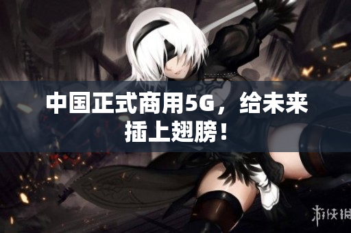 中国正式商用5G，给未来插上翅膀！