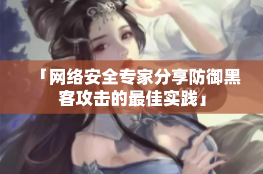 「网络安全专家分享防御黑客攻击的最佳实践」