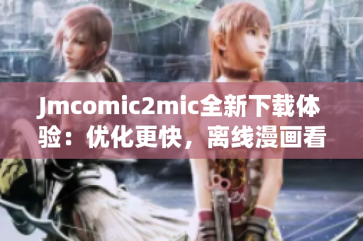 Jmcomic2mic全新下载体验：优化更快，离线漫画看不停！
