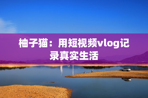 柚子猫：用短视频vlog记录真实生活