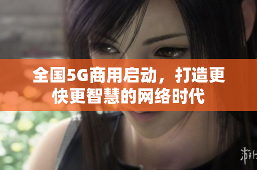 全国5G商用启动，打造更快更智慧的网络时代