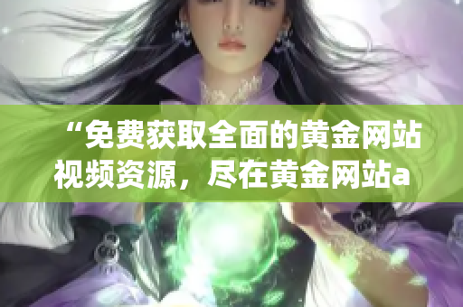 “免费获取全面的黄金网站视频资源，尽在黄金网站app”