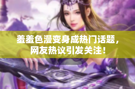 羞羞色漫变身成热门话题，网友热议引发关注！