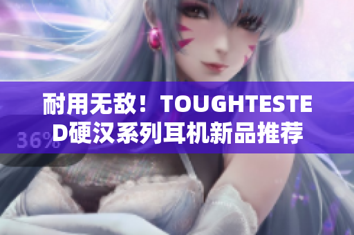 耐用无敌！TOUGHTESTED硬汉系列耳机新品推荐
