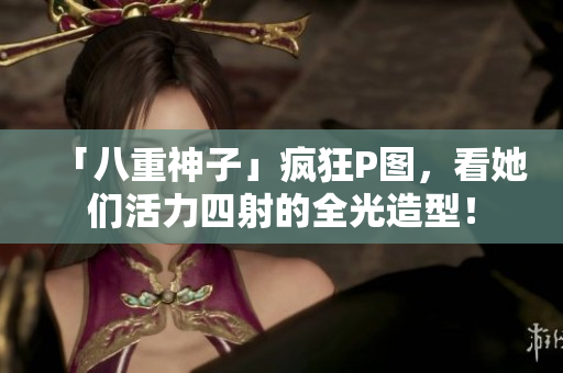 「八重神子」疯狂P图，看她们活力四射的全光造型！