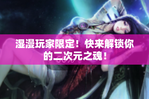 湿漫玩家限定！快来解锁你的二次元之魂！