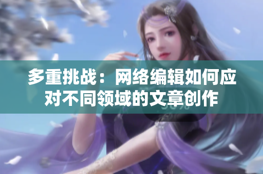 多重挑战：网络编辑如何应对不同领域的文章创作