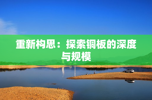 重新构思：探索铜板的深度与规模