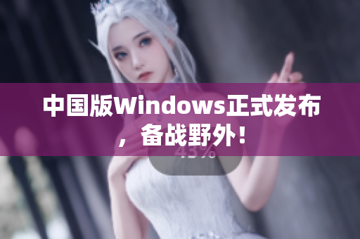 中国版Windows正式发布，备战野外！