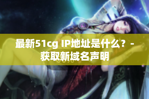 最新51cg IP地址是什么？-获取新域名声明