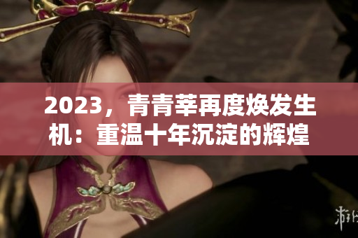 2023，青青莘再度焕发生机：重温十年沉淀的辉煌