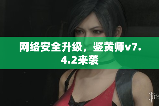 网络安全升级，鉴黄师v7.4.2来袭