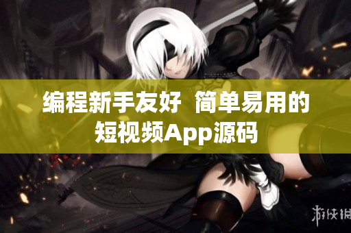 编程新手友好  简单易用的短视频App源码